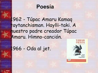 Poesía  1962 - Túpac Amaru Kamaq taytanchisman. Haylli-taki. A nuestro padre creador Túpac Amaru. Himno-canción.  1966 - Oda al jet.  