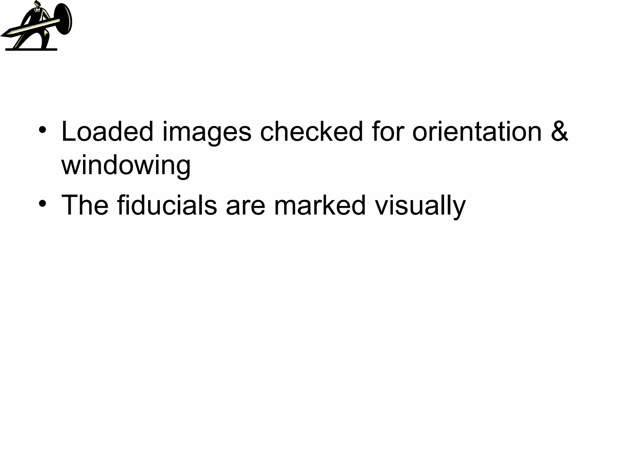 Loaded images checked for orientation & windowing The fiducials are marked visually 