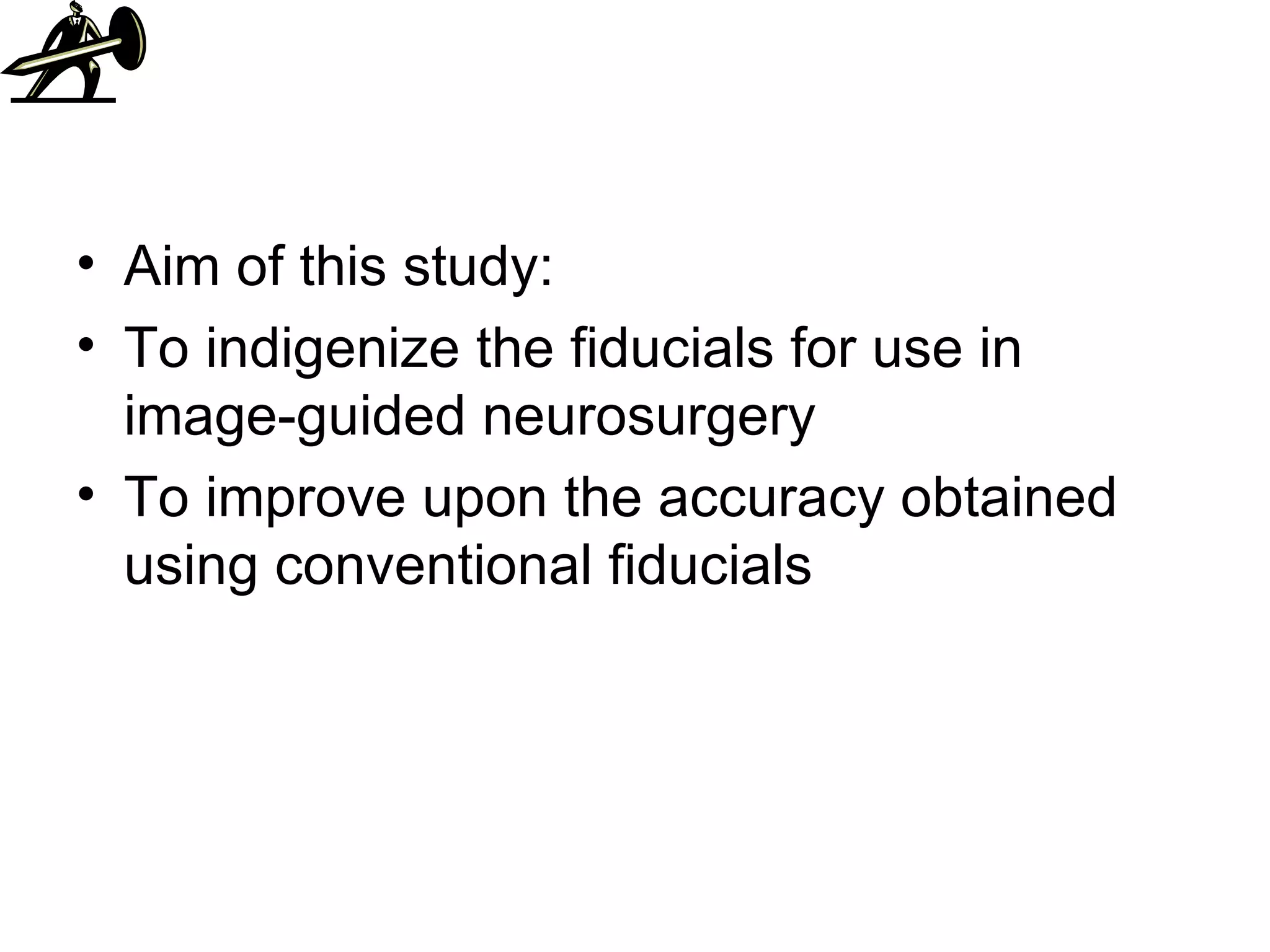 Aim of this study: To indigenize the fiducials for use in image-guided neurosurgery To improve upon the accuracy obtained using conventional fiducials 