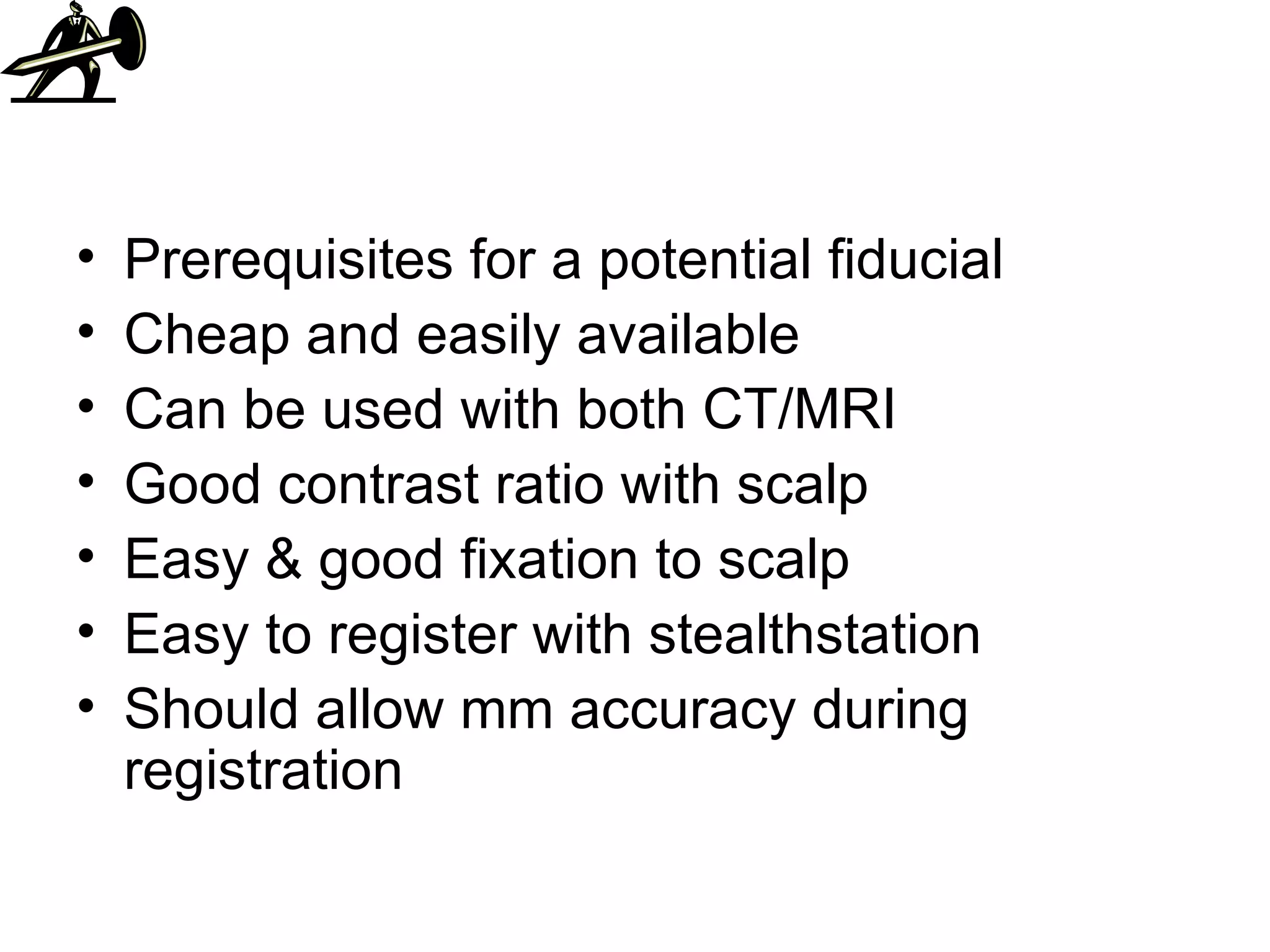 Prerequisites for a potential fiducial Cheap and easily available Can be used with both CT/MRI Good contrast ratio with scalp Easy & good fixation to scalp Easy to register with stealthstation Should allow mm accuracy during registration 