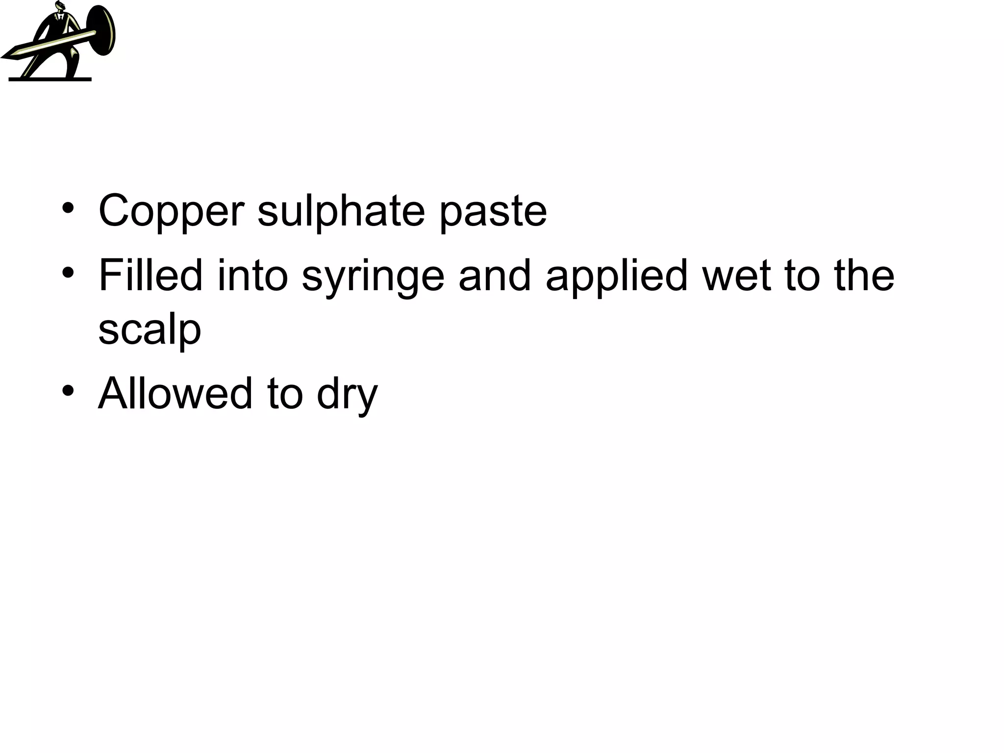 Copper sulphate paste Filled into syringe and applied wet to the scalp Allowed to dry 