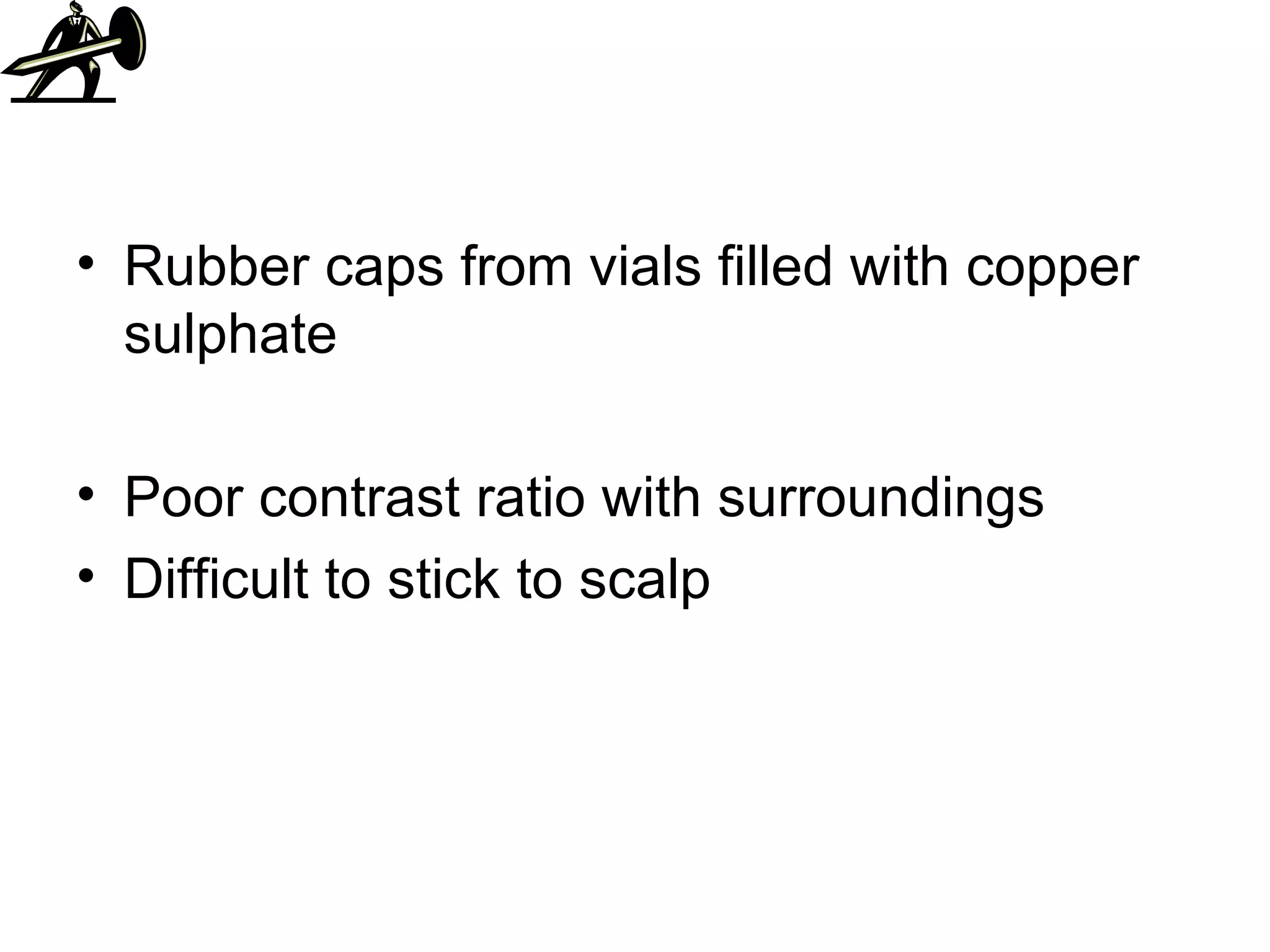 Rubber caps from vials filled with copper sulphate Poor contrast ratio with surroundings Difficult to stick to scalp 