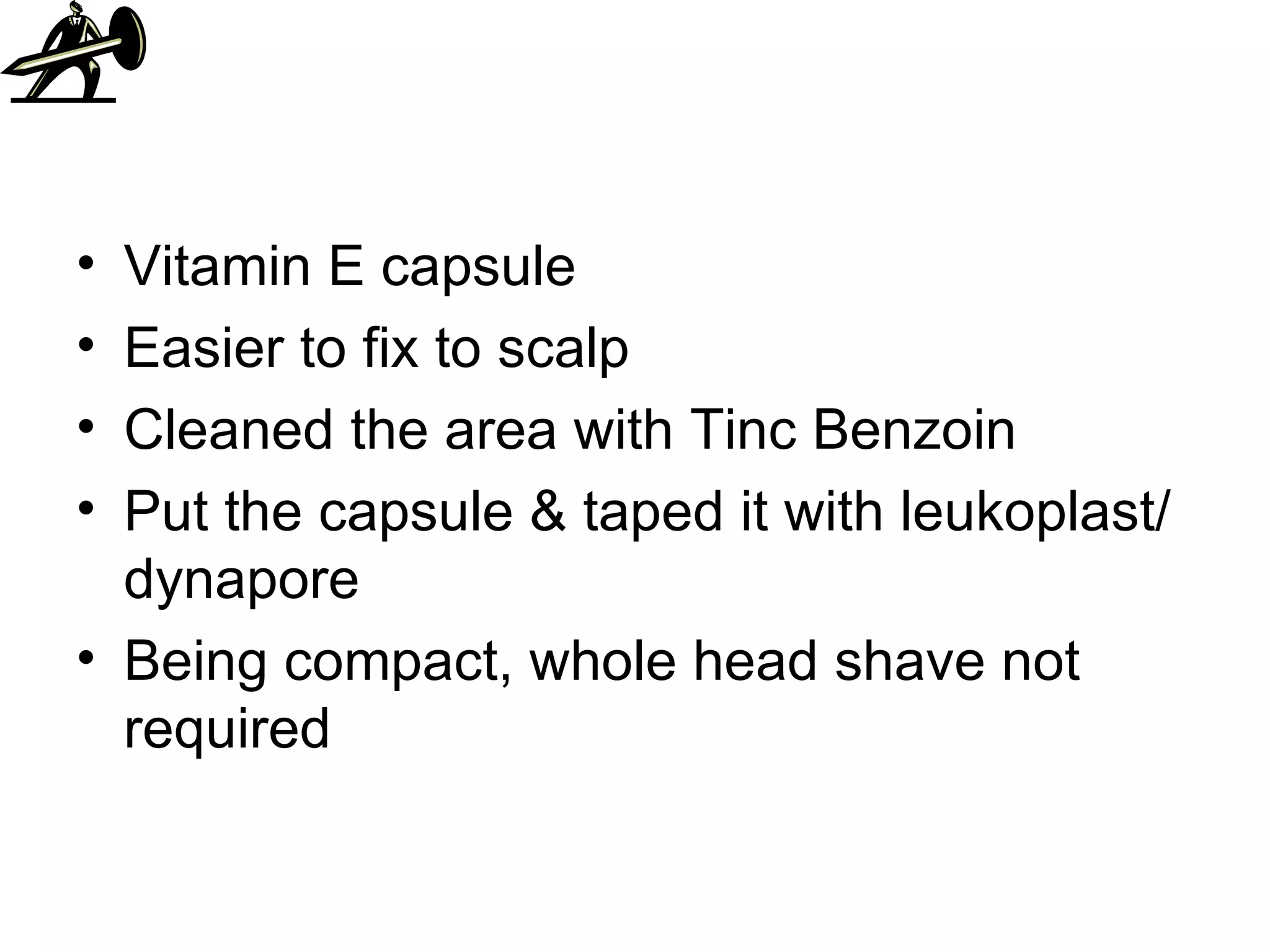 Vitamin E capsule Easier to fix to scalp Cleaned the area with Tinc Benzoin Put the capsule & taped it with leukoplast/dynapore Being compact, whole head shave not required 