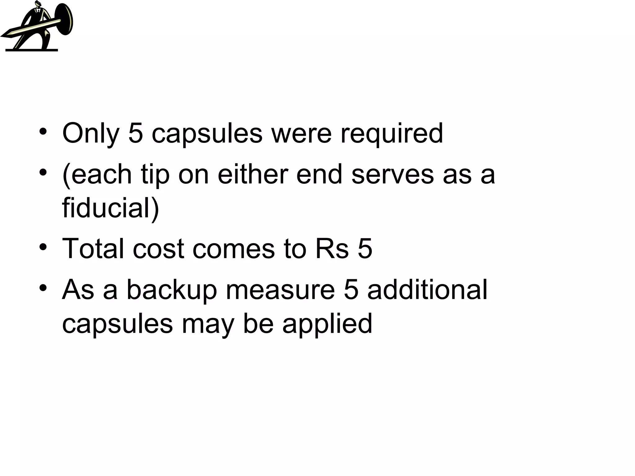 Only 5 capsules were required (each tip on either end serves as a fiducial) Total cost comes to Rs 5 As a backup measure 5 additional capsules may be applied  