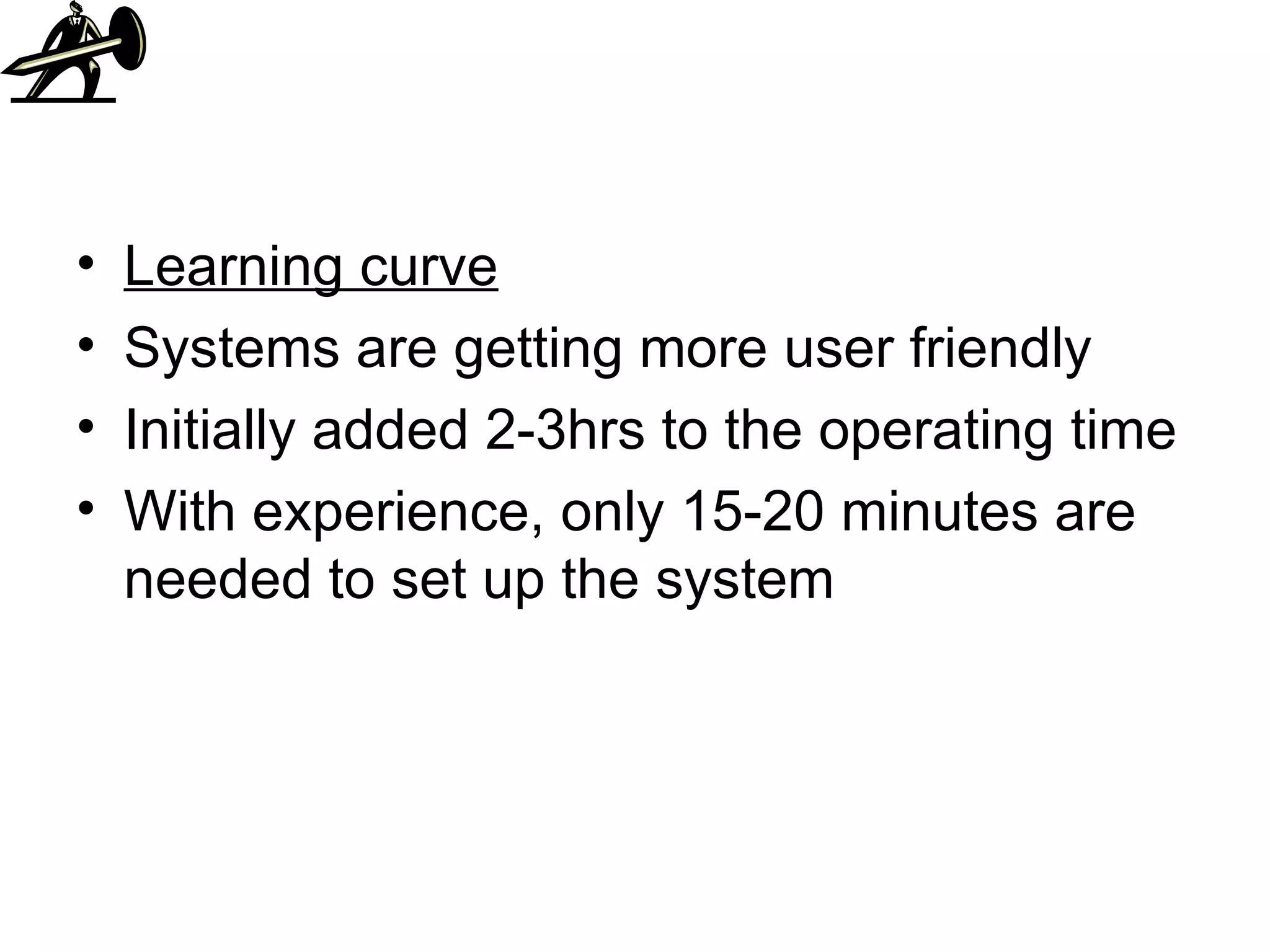 Learning curve Systems are getting more user friendly Initially added 2-3hrs to the operating time With experience, only 15-20 minutes are needed to set up the system 