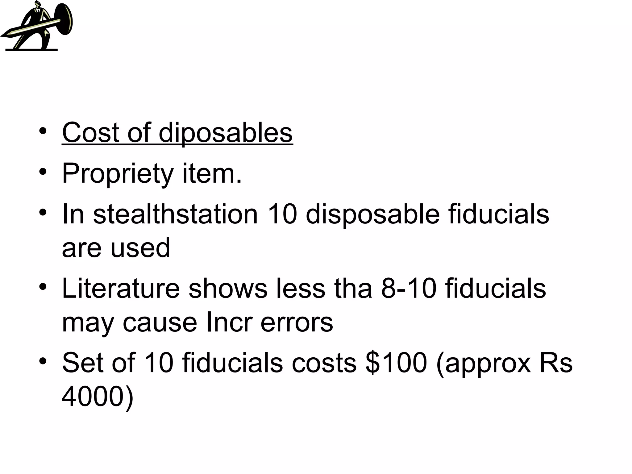 Cost of diposables Propriety item. In stealthstation 10 disposable fiducials are used Literature shows less tha 8-10 fiducials may cause Incr errors Set of 10 fiducials costs $100 (approx Rs 4000) 