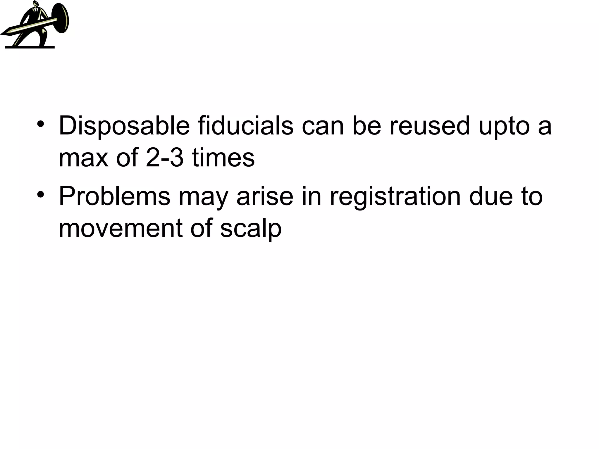 Disposable fiducials can be reused upto a max of 2-3 times Problems may arise in registration due to movement of scalp 