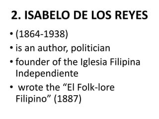 2. ISABELO DE LOS REYES
• (1864-1938)
• is an author, politician
• founder of the Iglesia Filipina
Independiente
• wrote the “El Folk-lore
Filipino” (1887)
 