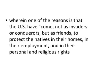 • wherein one of the reasons is that
the U.S. have "come, not as invaders
or conquerors, but as friends, to
protect the natives in their homes, in
their employment, and in their
personal and religious rights
 