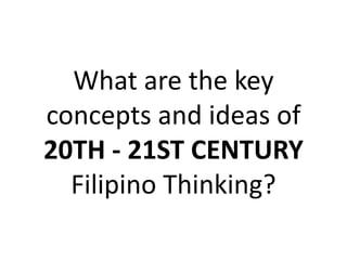 What are the key
concepts and ideas of
20TH - 21ST CENTURY
Filipino Thinking?
 