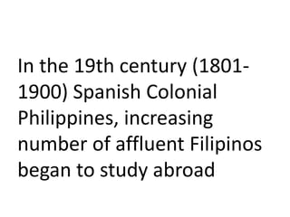 In the 19th century (1801-
1900) Spanish Colonial
Philippines, increasing
number of affluent Filipinos
began to study abroad
 
