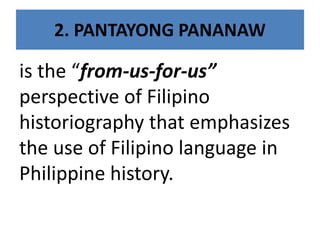 2. PANTAYONG PANANAW
is the “from-us-for-us”
perspective of Filipino
historiography that emphasizes
the use of Filipino language in
Philippine history.
 