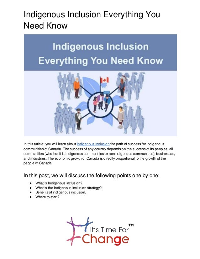 Indigenous Inclusion Everything You
Need Know
In this article, you will learn about Indigenous Inclusion the path of success for indigenous
communities of Canada. The success of any country depends on the success of its peoples, all
communities (whether it is indigenous communities or nonindigenous communities), businesses,
and industries. The economic growth of Canada is directly proportional to the growth of the
people of Canada.
In this post, we will discuss the following points one by one:
● What is Indigenous inclusion?
● What is the Indigenous inclusion strategy?
● Benefits of indigenous inclusion.
● Where to start?
 
