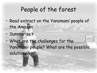 People of the forest Read extract on the Yanomami people of the Amazon Summarise What are the challenges for the Yanomami people? What are the possible solutions? 