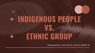 INDIGENOUS PEOPLE
VS.
ETHNIC GROUP
Prepared By: Julie Lara G. Cereno BEED 1A
 