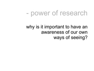 - power of research why is it important to have an awareness of our own ways of seeing? 
