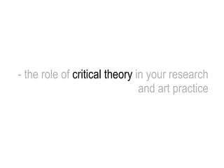 - the role of  critical theory  in your research and art practice 