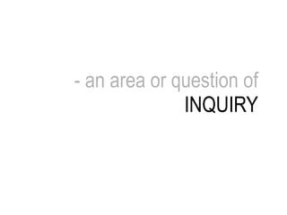 - an area or question of INQUIRY 