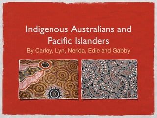 Indigenous Australians and
Pacific Islanders
By Carley, Lyn, Nerida, Edie and Gabby
 