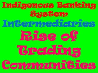 Indigenous Banking
System
Intermediaries
Rise of
Trading
Communities
 