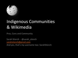 Indigenous Communities
& Wikimedia
Pros, Cons and Community

Sarah Stierch - @sarah_stierch
sarahstierch@gmail.com
And yes, that’s my username too: SarahStierch
 