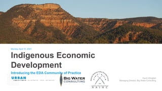 Monday, April 10, 2023
Indigenous Economic
Development
Introducing the EDA Community of Practice
Kevin Klingbeil
Managing Director, Big Water Consulting
 