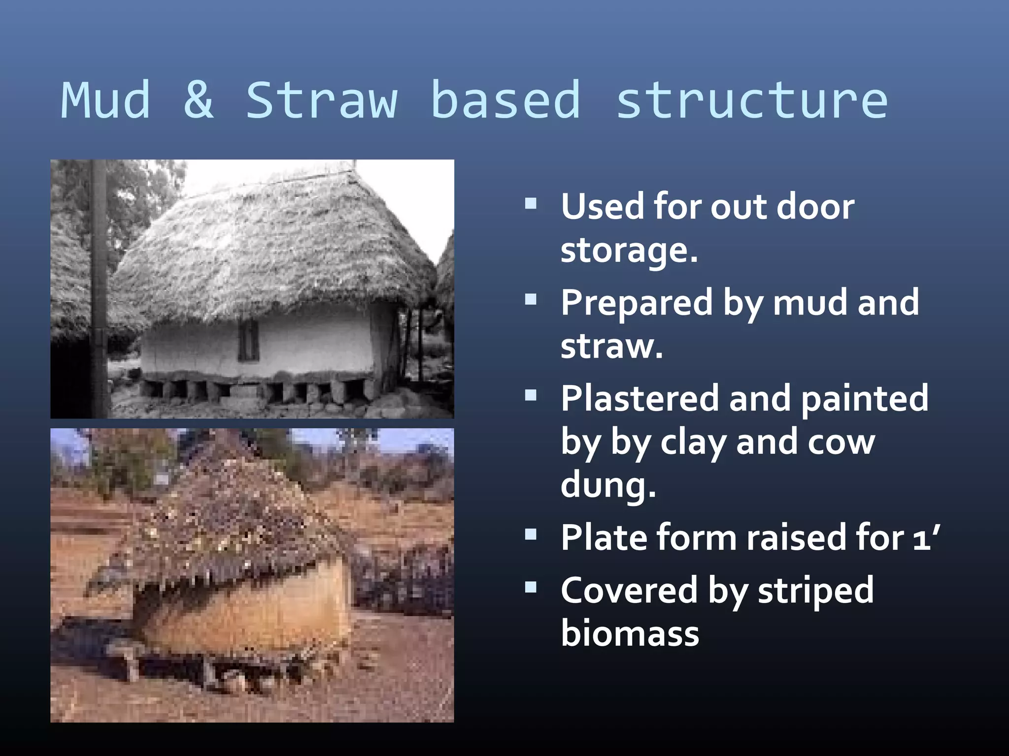 Mud & Straw based structure
                Used for out door
                   storage.
                  Prepared by mud and
                   straw.
                  Plastered and painted
                   by by clay and cow
                   dung.
                  Plate form raised for 1’
                  Covered by striped
                   biomass
 
