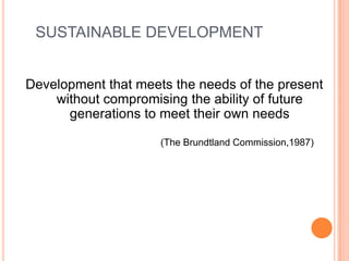 SUSTAINABLE DEVELOPMENTDevelopment that meets the needs of the present without compromising the ability of future generations to meet their own needs					(The Brundtland Commission,1987)
