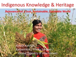 Indigenous Knowledge & Heritage
Relevance for a Just, Sustainable, Equitable World
Ashish Kothari
Kalpavriksh / Vikalp Sangam /
Global Tapestry of Alternatives
 