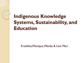 Indigenous Knowledge
Systems, Sustainability, and
Education


   Franklins,Monique, Wenke & Linn Mari
 