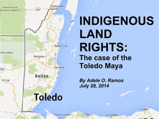 July 2014, Adele O. Ramos
INDIGENOUS
LAND
RIGHTS:
The case of the
Toledo Maya
By Adele O. Ramos
July 28, 2014
 
