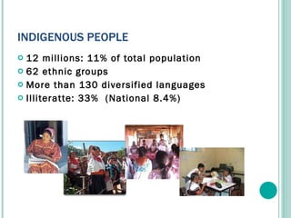 INDIGENOUS PEOPLE 12 millions: 11% of total population 62 ethnic groups More than 130 diversified languages Illiteratte: 33%  (National 8.4%) 