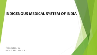 INDIGENOUS MEDICAL SYSTEM OF INDIA
PRESENTED BY
VIJAY AMALARAJ A
 