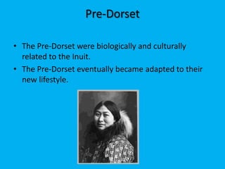 Pre-DorsetThe Pre-Dorset were biologically and culturally related to the Inuit.The Pre-Dorset eventually became adapted to their new lifestyle.