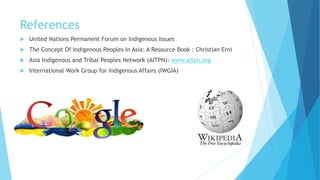 References
 United Nations Permanent Forum on Indigenous Issues
 The Concept Of Indigenous Peoples In Asia: A Resource Book : Christian Erni
 Asia Indigenous and Tribal Peoples Network (AITPN): www.aitpn.org
 International Work Group for Indigenous Affairs (IWGIA)
 