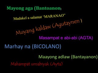 Masampat e abi-abi (AGTA)
Mahampat umabiyak (Ayta)
Maayong adlaw (Bantayanon)
Mayong aga (Bantoanon)
Marhay na (BICOLANO)
 