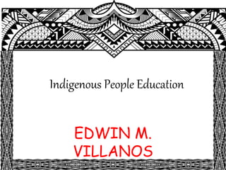 Indigenous People Education
EDWIN M.
VILLANOS
 