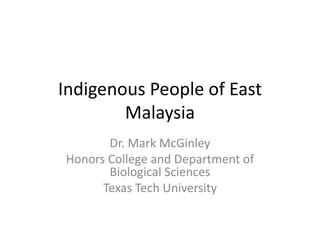 Indigenous People of East
Malaysia
Dr. Mark McGinley
Honors College and Department of
Biological Sciences
Texas Tech University

 