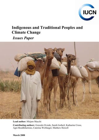 Indigenous and Traditional Peoples and Climate Change 
Issues Paper 
i 
Lead author: Mirjam Macchi 
Contributing authors: Gonzalo Oviedo, Sarah Gotheil, Katharine Cross, Agni Boedhihartono, Caterina Wolfangel, Matthew Howell 
March 2008  