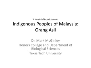 A Very Brief Introduction to

Indigenous Peoples of Malaysia:
Orang Asli
Dr. Mark McGinley
Honors College and Department of
Biological Sciences
Texas Tech University

 