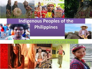 Indigenous Peoples of the
Philippines
Josefino T. Larena AB,CPS,CPE,MPA
 