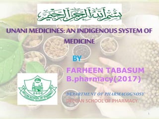UNANI MEDICINES:AN INDIGENOUSSYSTEM OF
MEDICINE
1
BY
FARHEEN TABASUM
B.pharmacy(2017)
DEPARTMENT OF PHARMACOGNOSY
DECCAN SCHOOL OF PHARMACY
 