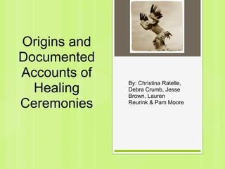 Origins and
Documented
Accounts of
              By: Christina Ratelle,
  Healing     Debra Crumb, Jesse
              Brown, Lauren
Ceremonies    Reurink & Pam Moore
 