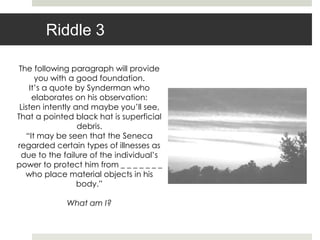 Riddle 3

 The following paragraph will provide
      you with a good foundation.
    It‟s a quote by Synderman who
     elaborates on his observation:
 Listen intently and maybe you‟ll see,
That a pointed black hat is superficial
                  debris.
   “It may be seen that the Seneca
regarded certain types of illnesses as
  due to the failure of the individual‟s
power to protect him from _ _ _ _ _ _ _
   who place material objects in his
                  body.”

             What am I?
 