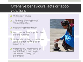 Offensive behavioural acts or taboo
violations
 Mistakes in rituals

 Cheating or using unfair
  magical tactics

 Neglecting False Face

 Improper acts of supplication
  before hunting

 Not participating in medicine
  society after having been
  cured by it

 Not properly making up or
  completing a previously
  performed “hurry up”
  ceremony1
 