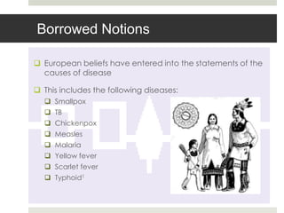 Borrowed Notions

 European beliefs have entered into the statements of the
  causes of disease

 This includes the following diseases:
   Smallpox
   TB
   Chickenpox
   Measles
   Malaria
   Yellow fever
   Scarlet fever
   Typhoid1
 