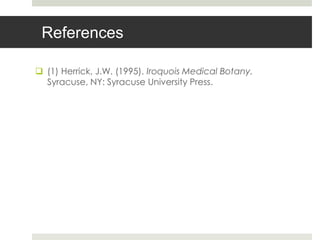 References

 (1) Herrick, J.W. (1995). Iroquois Medical Botany.
  Syracuse, NY: Syracuse University Press.
 