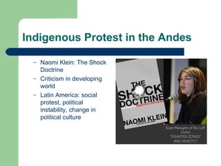 Indigenous Protest in the Andes Naomi Klein: The Shock Doctrine Criticism in developing world Latin America: social protest, political instability, change in political culture 