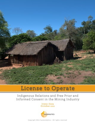 License to Operate 
Indigenous Relations and Free Prior and 
Informed Consent in the Mining Industry 
I r e n e S o s a 
Oc t o b e r 2 0 1 1 
Copyright 2011 Sustainalytics - All rights reserved 
 