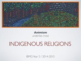 INDIGENOUS RELIGIONS
Animism
underlies most
IBMGYear 2 / 2014-2015
 